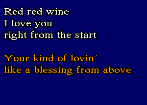 Red red wine
I love you
right from the start

Your kind of lovin'
like a blessing from above