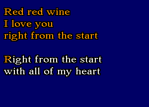 Red red wine
I love you
right from the start

Right from the start
With all of my heart