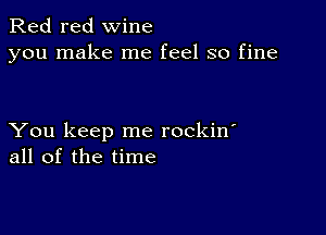 Red red wine
you make me feel so fine

You keep me rockin'
all of the time