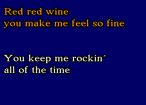 Red red wine
you make me feel so fine

You keep me rockin'
all of the time