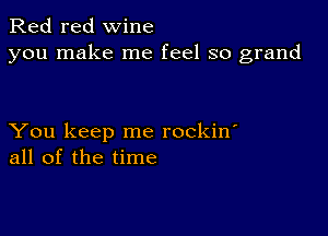 Red red wine
you make me feel so grand

You keep me rockin'
all of the time