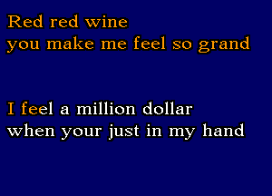 Red red wine
you make me feel so grand

I feel a million dollar
when your just in my hand