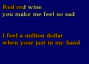 Red red wine
you make me feel so sad

I feel a million dollar
When your just in my hand