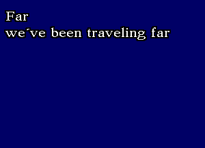 Far
we've been traveling far