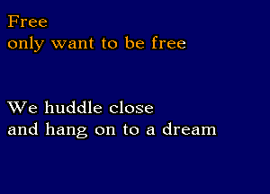 Free
only want to be free

XVe huddle close
and hang on to a dream