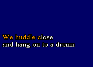 XVe huddle close
and hang on to a dream