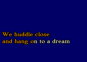 XVe huddle close
and hang on to a dream