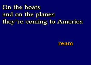 0n the boats
and on the planes
they're coming to America