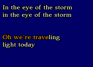 In the eye of the storm
in the eye of the storm

Oh we're traveling
light today