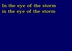 In the eye of the storm
in the eye of the storm