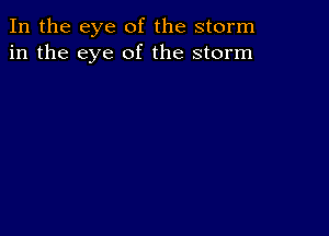 In the eye of the storm
in the eye of the storm