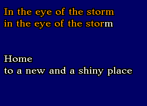 In the eye of the storm
in the eye of the storm

Home
to a new and a shiny place