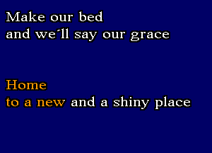 Make our bed
and we'll say our grace

Home
to a new and a shiny place