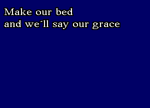 Make our bed
and we'll say our grace