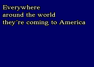 Everywhere
around the world
they're coming to America