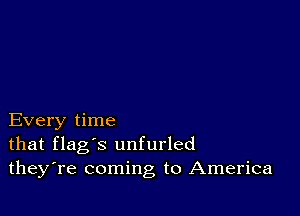 Every time
that flag's unfurled
theyTe coming to America