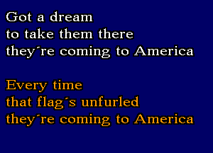 Got a dream
to take them there
they're coming to America

Every time
that flag's unfurled
they're coming to America