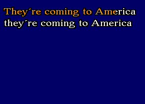 TheyTe coming to America
they're coming to America