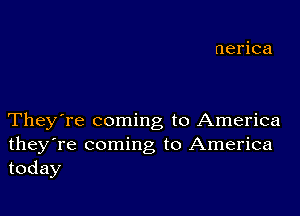 nerica

They're coming to America
theyTe coming to America
today