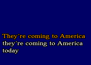 They're coming to America
theyTe coming to America
today