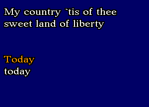 My country tis of thee
sweet land of liberty

Today
today