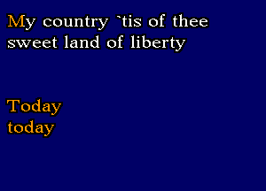 My country tis of thee
sweet land of liberty

Today
today