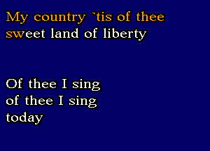 My country tis of thee
sweet land of liberty

Of thee I sing
of thee I sing
today