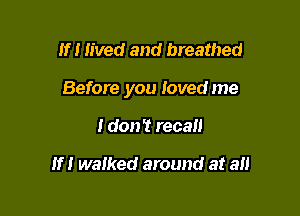 If I lived and breathed

Before you Ioved me

I don? recall

If! walked around at an