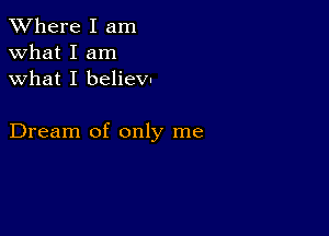 XVhere I am
what I am
what I belieVu

Dream of only me