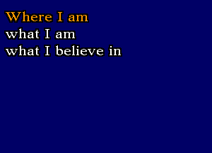 XVhere I am
what I am
what I believe in