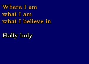 XVhere I am
what I am
what I believe in

Holly holy