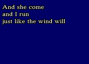 And She come
and I run
just like the wind Will