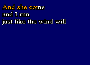 And She come
and I run
just like the wind Will