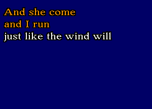 And She come
and I run
just like the wind Will