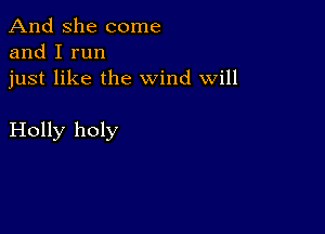 And She come
and I run

just like the wind Will

Holly holy