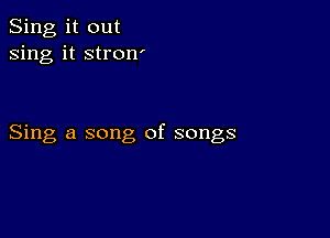 Sing it out
sing it stron'

Sing a song of songs