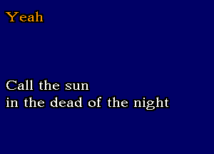 Call the sun
in the dead of the night