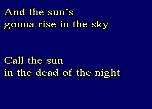 And the sun's
gonna rise in the sky

Call the sun
in the dead of the night