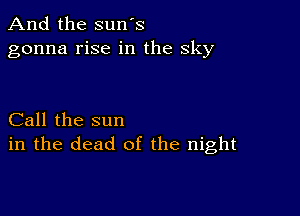 And the sun's
gonna rise in the sky

Call the sun
in the dead of the night