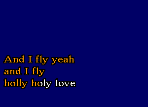 And I fly yeah
and I fly
holly holy love