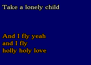 Take a lonely child

And I fly yeah
and I fly

holly holy love