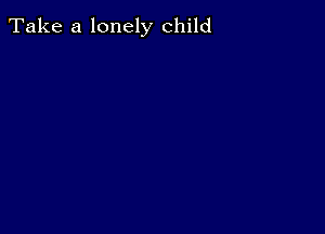 Take a lonely child