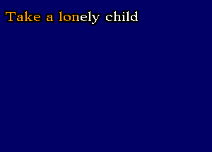 Take a lonely child