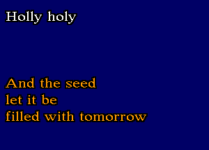 Holly holy

And the seed
let it be
filled with tomorrow