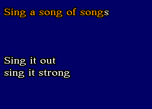 Sing a song of songs

Sing it out
sing it strong