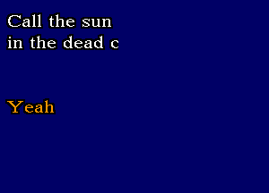 Call the sun
in the dead C