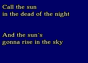 Call the sun
in the dead of the night

And the suns
gonna rise in the sky