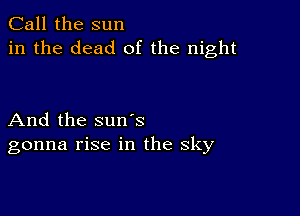 Call the sun
in the dead of the night

And the suns
gonna rise in the sky