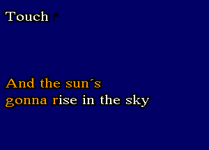 And the suns
gonna rise in the sky