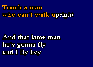 Touch a man
Who can't walk upright

And that lame man
he's gonna fly
and I fly hey